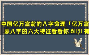 中国亿万富翁的八字命理「亿万富豪八字的六大特征看看你 🦄 有吗」